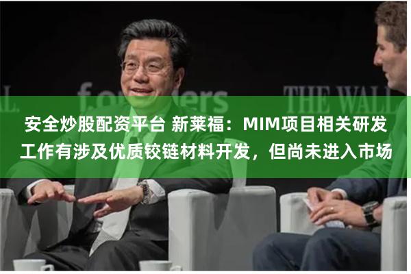 安全炒股配资平台 新莱福：MIM项目相关研发工作有涉及优质铰链材料开发，但尚未进入市场