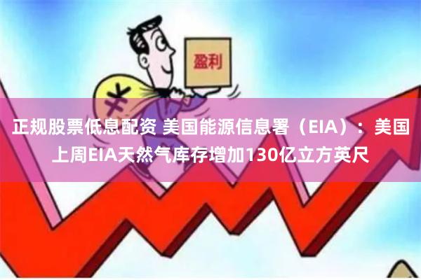 正规股票低息配资 美国能源信息署（EIA）：美国上周EIA天然气库存增加130亿立方英尺