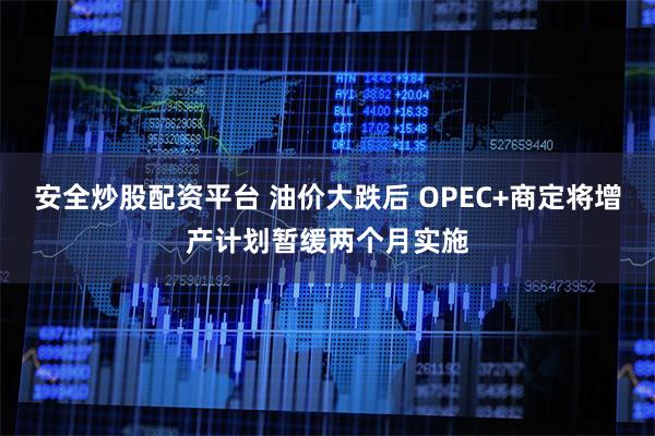 安全炒股配资平台 油价大跌后 OPEC+商定将增产计划暂缓两个月实施