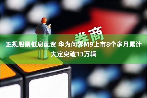 正规股票低息配资 华为问界M9上市8个多月累计大定突破13万辆