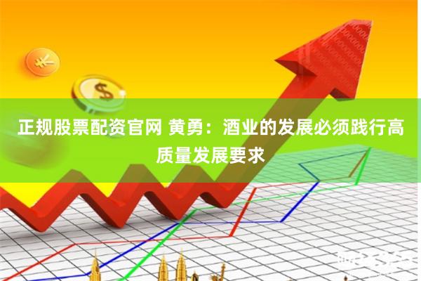 正规股票配资官网 黄勇：酒业的发展必须践行高质量发展要求