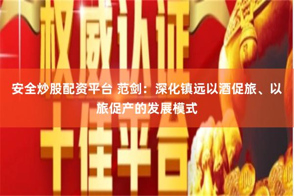 安全炒股配资平台 范剑：深化镇远以酒促旅、以旅促产的发展模式