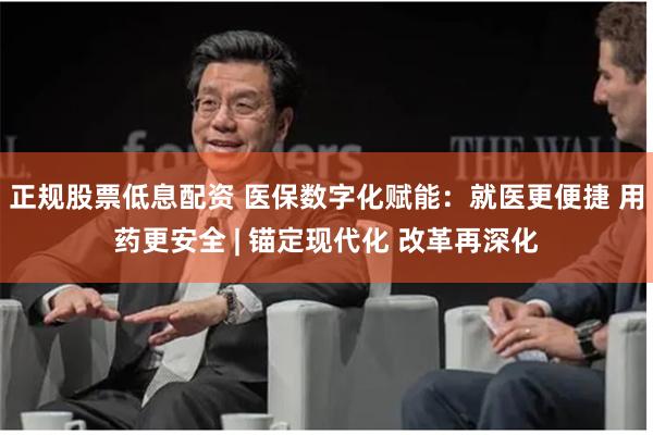 正规股票低息配资 医保数字化赋能：就医更便捷 用药更安全 | 锚定现代化 改革再深化