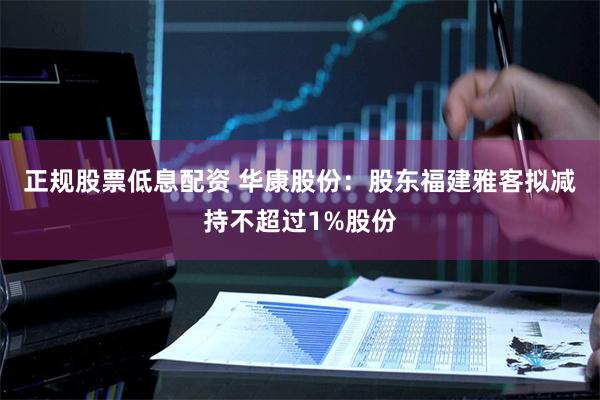 正规股票低息配资 华康股份：股东福建雅客拟减持不超过1%股份