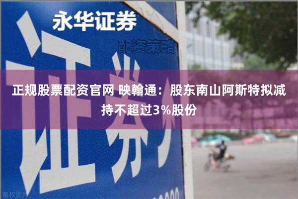 正规股票配资官网 映翰通：股东南山阿斯特拟减持不超过3%股份