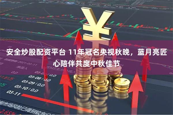 安全炒股配资平台 11年冠名央视秋晚，蓝月亮匠心陪伴共度中秋佳节