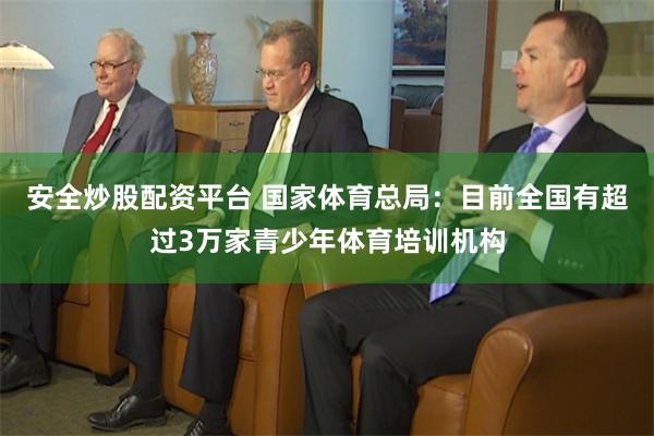 安全炒股配资平台 国家体育总局:目前全国有超过3万家青少年体育培训机构