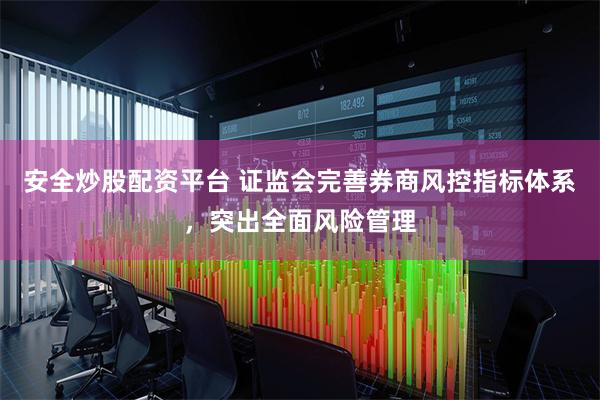 安全炒股配资平台 证监会完善券商风控指标体系，突出全面风险管理