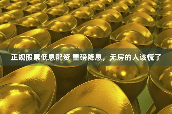 正规股票低息配资 重磅降息，无房的人该慌了
