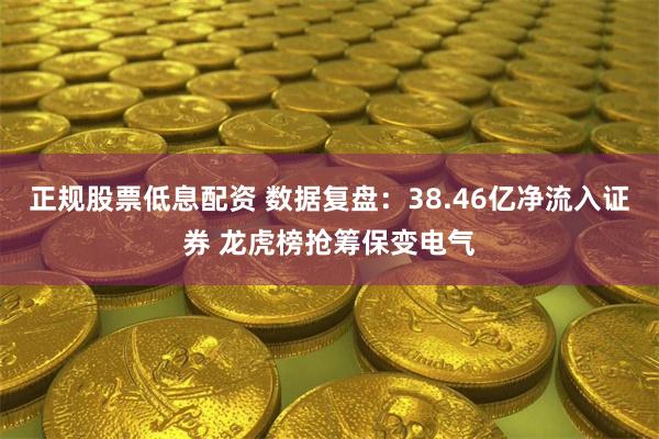 正规股票低息配资 数据复盘：38.46亿净流入证券 龙虎榜抢筹保变电气