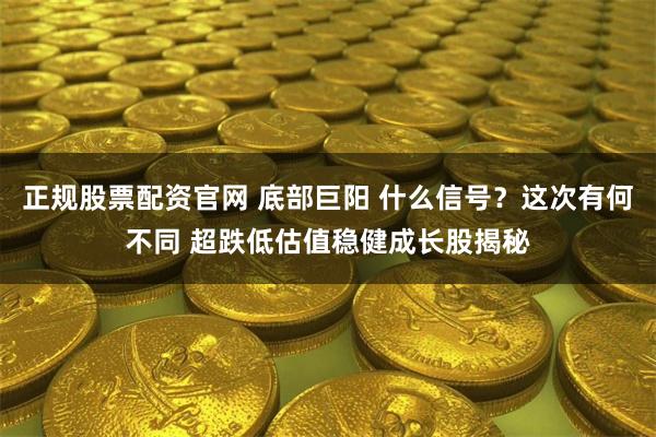 正规股票配资官网 底部巨阳 什么信号？这次有何不同 超跌低估值稳健成长股揭秘