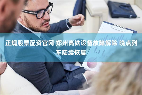 正规股票配资官网 郑州高铁设备故障解除 晚点列车陆续恢复