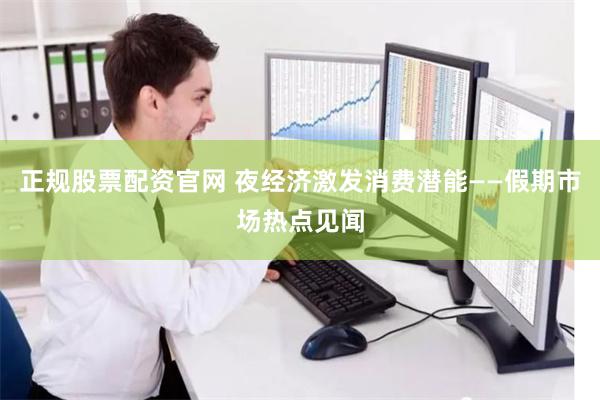 正规股票配资官网 夜经济激发消费潜能——假期市场热点见闻