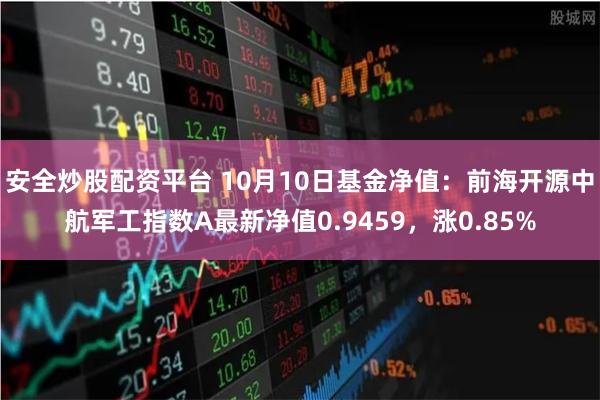 安全炒股配资平台 10月10日基金净值：前海开源中航军工指数A最新净值0.9459，涨0.85%
