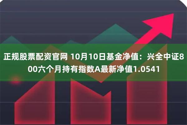 正规股票配资官网 10月10日基金净值：兴全中证800六个月持有指数A最新净值1.0541