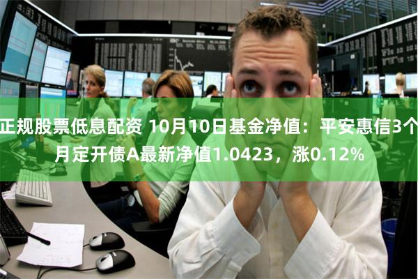 正规股票低息配资 10月10日基金净值：平安惠信3个月定开债A最新净值1.0423，涨0.12%
