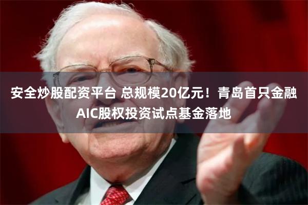 安全炒股配资平台 总规模20亿元！青岛首只金融AIC股权投资试点基金落地
