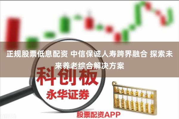 正规股票低息配资 中信保诚人寿跨界融合 探索未来养老综合解决方案