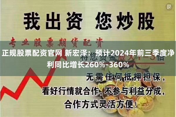 正规股票配资官网 新宏泽：预计2024年前三季度净利同比增长260%-360%