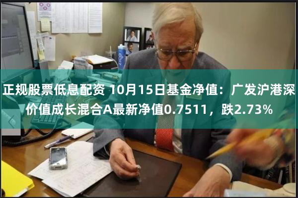 正规股票低息配资 10月15日基金净值：广发沪港深价值成长混合A最新净值0.7511，跌2.73%