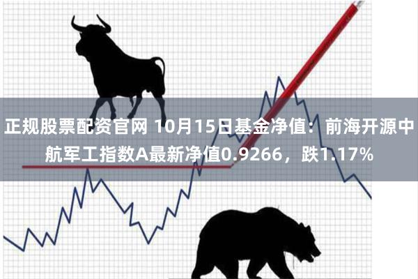 正规股票配资官网 10月15日基金净值：前海开源中航军工指数A最新净值0.9266，跌1.17%