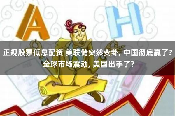 正规股票低息配资 美联储突然变卦, 中国彻底赢了? 全球市场震动, 美国出手了?