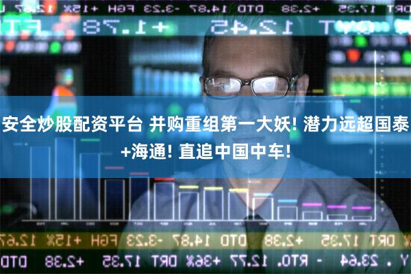 安全炒股配资平台 并购重组第一大妖! 潜力远超国泰+海通! 直追中国中车!