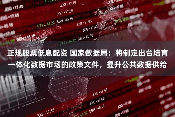 正规股票低息配资 国家数据局：将制定出台培育一体化数据市场的政策文件，提升公共数据供给