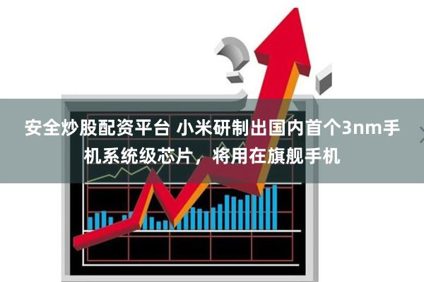 安全炒股配资平台 小米研制出国内首个3nm手机系统级芯片，将用在旗舰手机