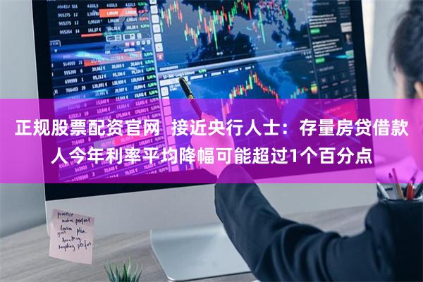 正规股票配资官网  接近央行人士：存量房贷借款人今年利率平均降幅可能超过1个百分点