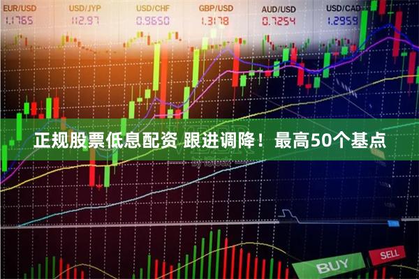 正规股票低息配资 跟进调降！最高50个基点