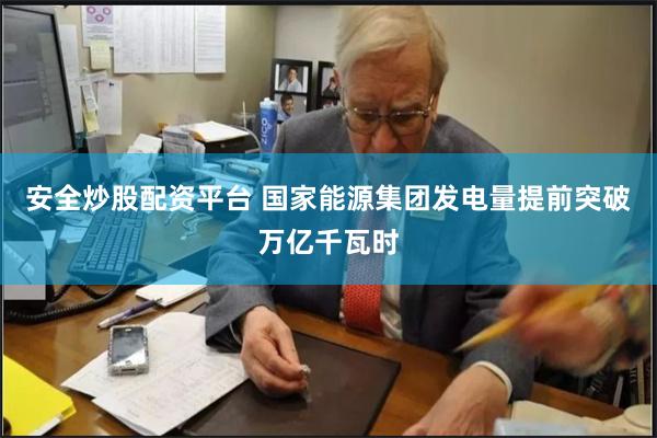安全炒股配资平台 国家能源集团发电量提前突破万亿千瓦时