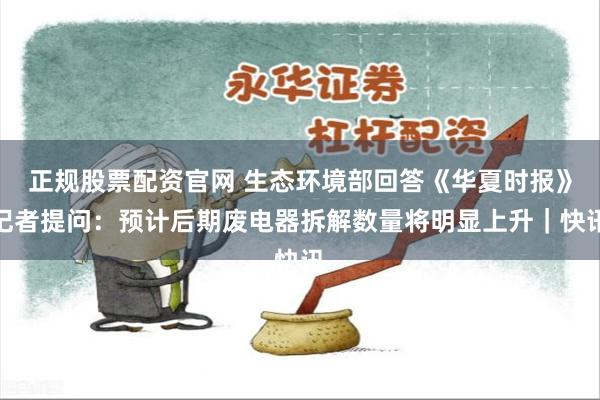 正规股票配资官网 生态环境部回答《华夏时报》记者提问：预计后期废电器拆解数量将明显上升｜快讯