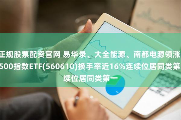 正规股票配资官网 易华录、大全能源、南都电源领涨，A500指数ETF(560610)换手率近16%连续位居同类第一