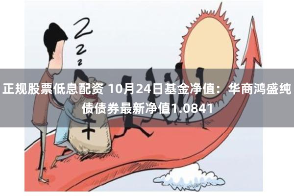 正规股票低息配资 10月24日基金净值：华商鸿盛纯债债券最新净值1.0841