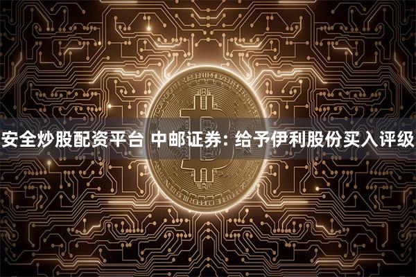 安全炒股配资平台 中邮证券: 给予伊利股份买入评级