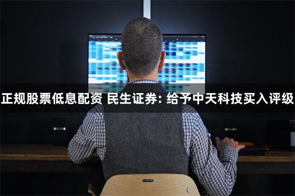 正规股票低息配资 民生证券: 给予中天科技买入评级