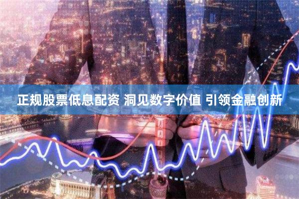 正规股票低息配资 洞见数字价值 引领金融创新
