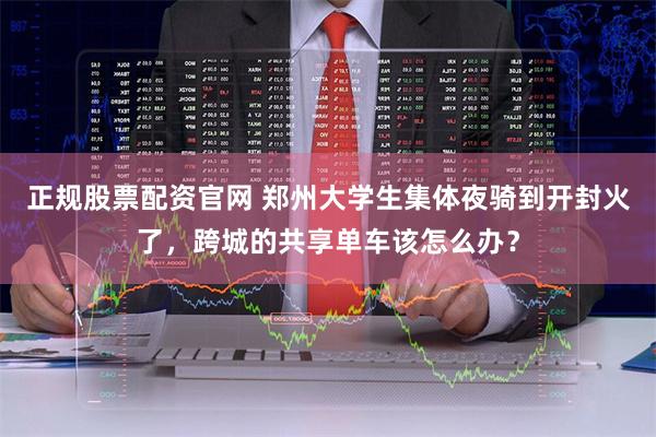 正规股票配资官网 郑州大学生集体夜骑到开封火了，跨城的共享单车该怎么办？