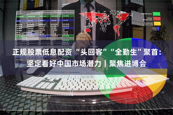 正规股票低息配资 “头回客”“全勤生”聚首:坚定看好中国市场潜力|聚焦进博会