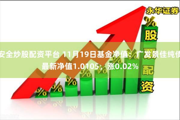 安全炒股配资平台 11月19日基金净值：广发景佳纯债最新净值1.0105，涨0.02%