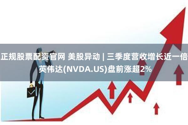正规股票配资官网 美股异动 | 三季度营收增长近一倍 英伟达(NVDA.US)盘前涨超2%