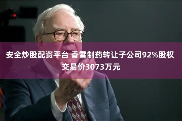安全炒股配资平台 香雪制药转让子公司92%股权 交易价3073万元
