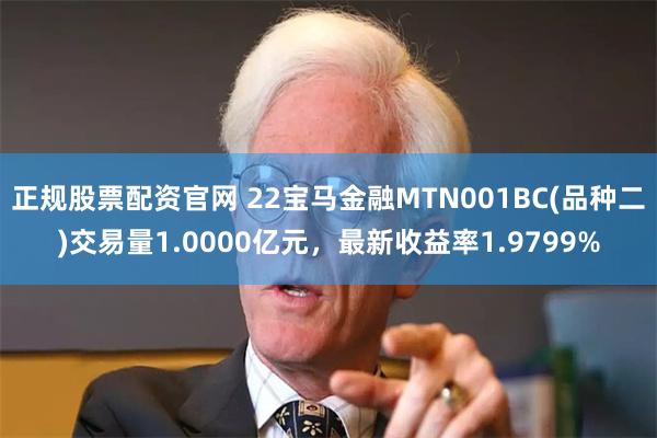 正规股票配资官网 22宝马金融MTN001BC(品种二)交易量1.0000亿元，最新收益率1.9799%