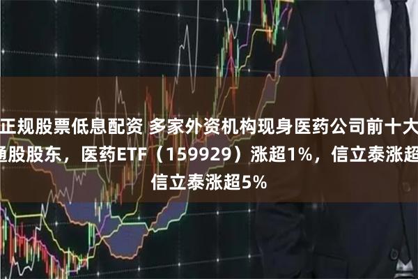 正规股票低息配资 多家外资机构现身医药公司前十大流通股股东，医药ETF（159929）涨超1%，信立泰涨超5%