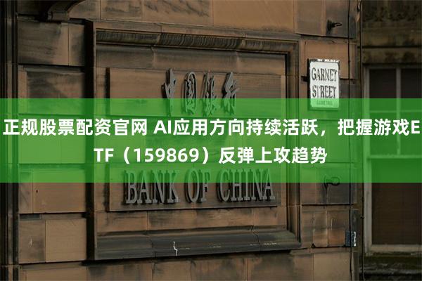 正规股票配资官网 AI应用方向持续活跃，把握游戏ETF（159869）反弹上攻趋势