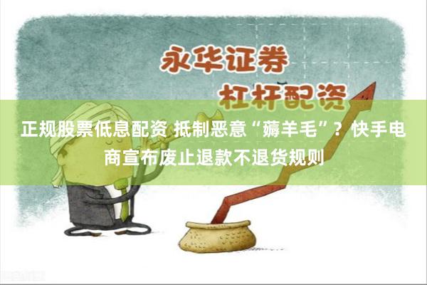 正规股票低息配资 抵制恶意“薅羊毛”？快手电商宣布废止退款不退货规则