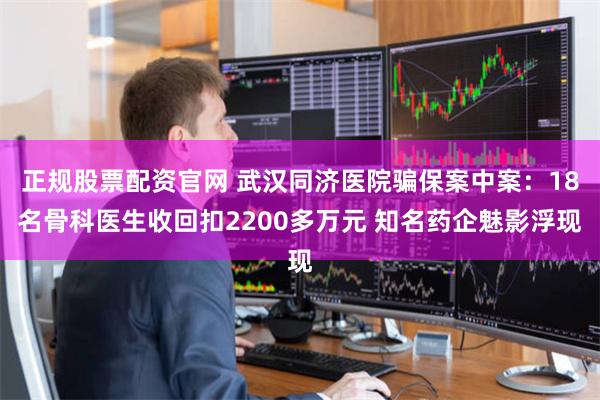 正规股票配资官网 武汉同济医院骗保案中案：18名骨科医生收回扣2200多万元 知名药企魅影浮现