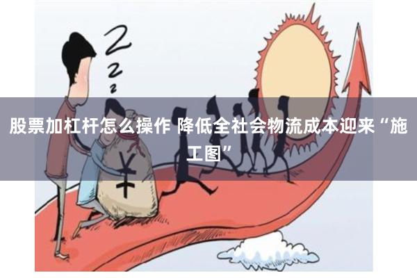 股票加杠杆怎么操作 降低全社会物流成本迎来“施工图”