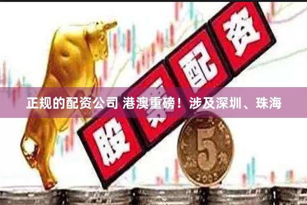 正规的配资公司 港澳重磅！涉及深圳、珠海